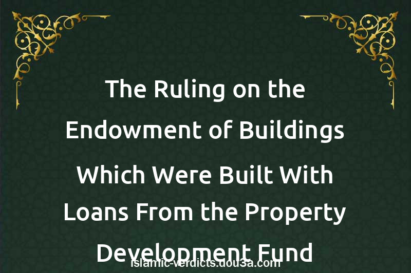 The Ruling on the Endowment of Buildings Which Were Built With Loans From the Property Development Fund