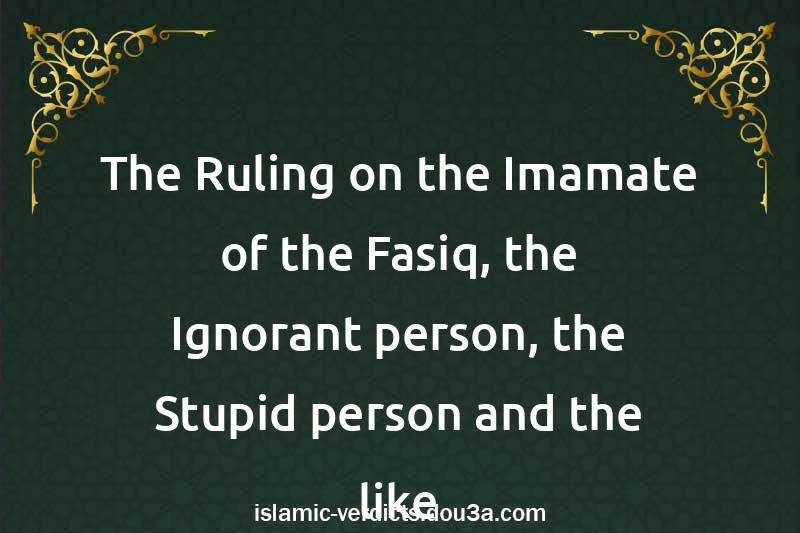 The Ruling on the Imamate of the Fasiq, the Ignorant person, the Stupid person and the like