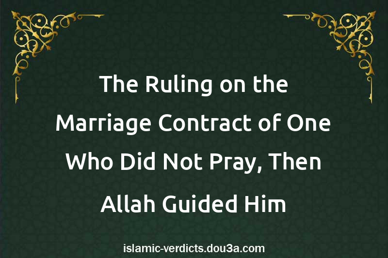 The Ruling on the Marriage Contract of One Who Did Not Pray, Then Allah Guided Him