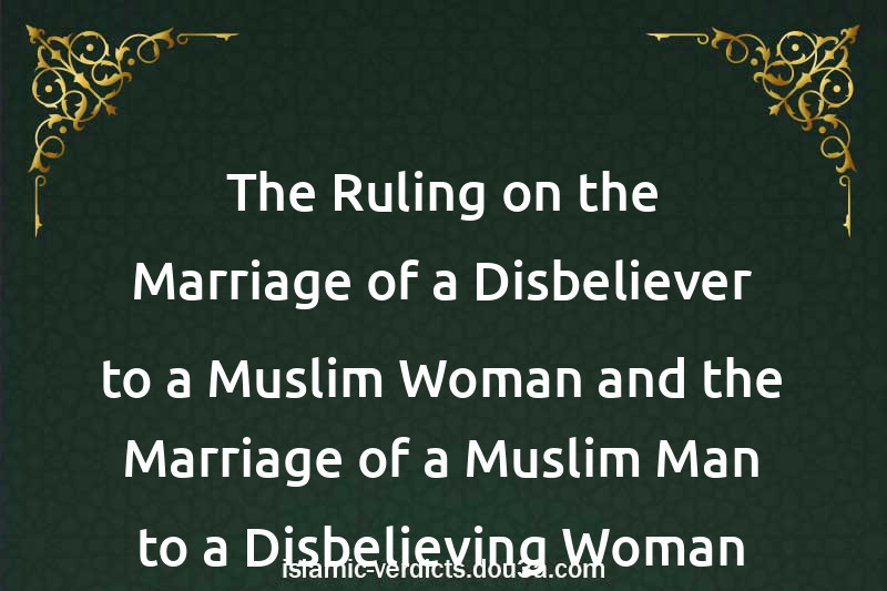 The Ruling on the Marriage of a Disbeliever to a Muslim Woman and the Marriage of a Muslim Man to a Disbelieving Woman