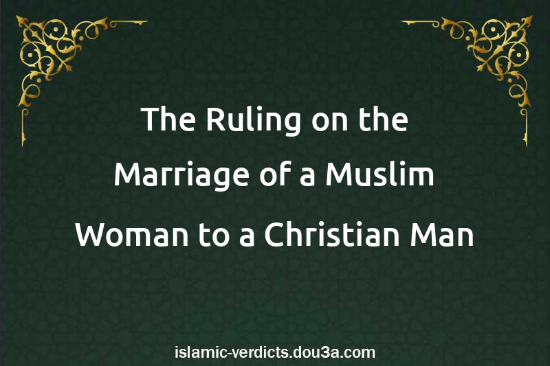 The Ruling on the Marriage of a Muslim Woman to a Christian Man