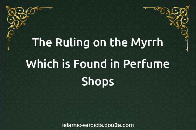 The Ruling on the Myrrh Which is Found in Perfume Shops