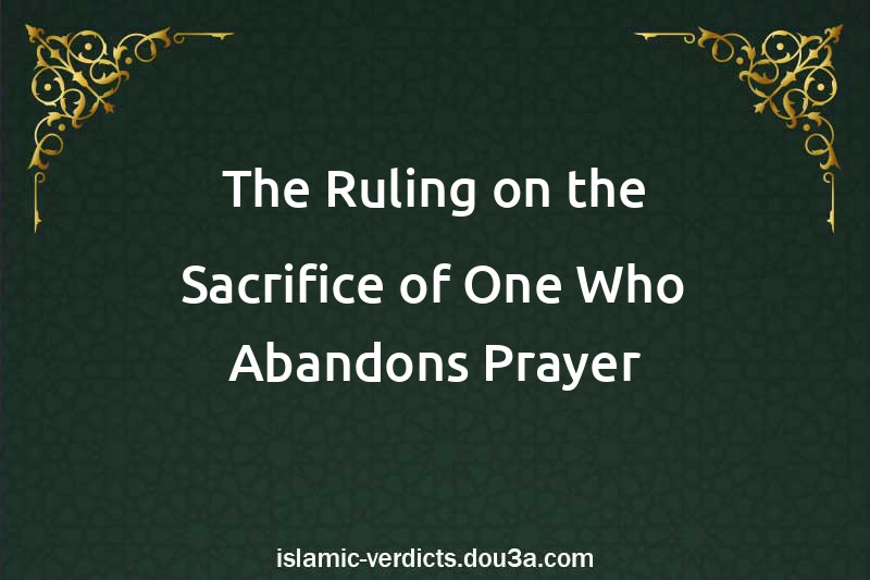 The Ruling on the Sacrifice of One Who Abandons Prayer