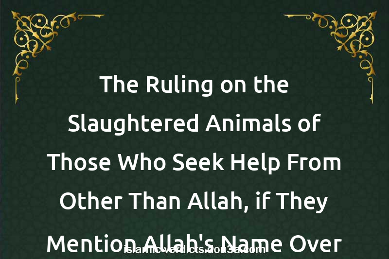 The Ruling on the Slaughtered Animals of Those Who Seek Help From Other Than Allah, if They Mention Allah's Name Over Them