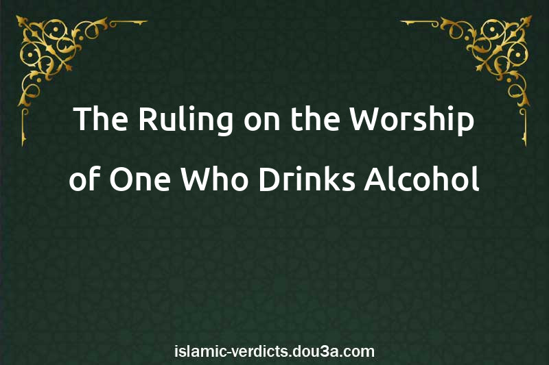 The Ruling on the Worship of One Who Drinks Alcohol