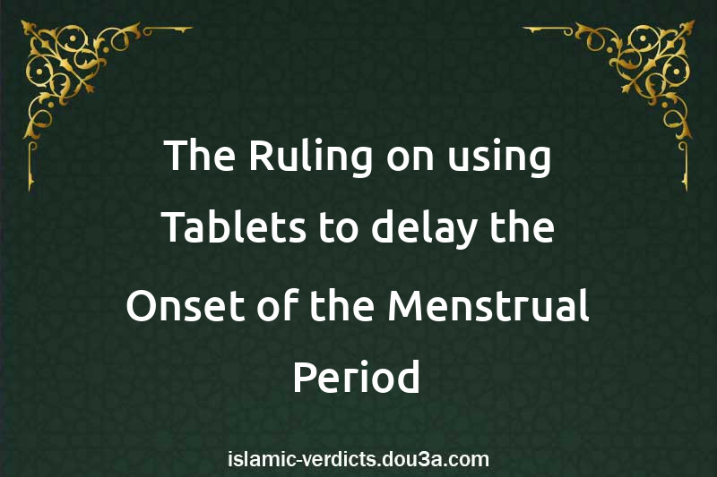 The Ruling on using Tablets to delay the Onset of the Menstrual Period