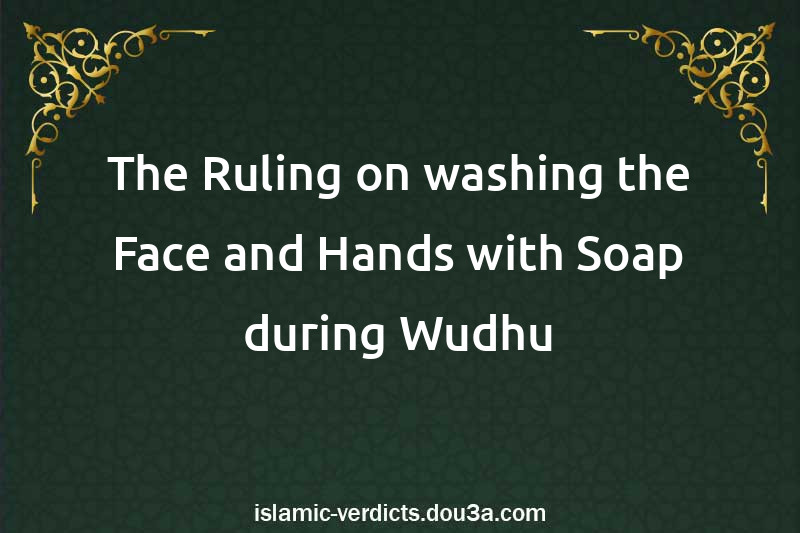 The Ruling on washing the Face and Hands with Soap during Wudhu