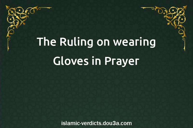 The Ruling on wearing Gloves in Prayer