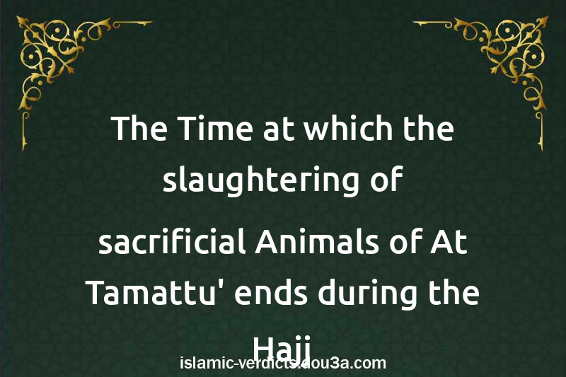 The Time at which the slaughtering of sacrificial Animals of At-Tamattu' ends during the Hajj