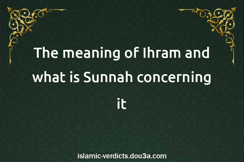 The meaning of Ihram and what is Sunnah concerning it