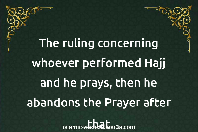 The ruling concerning whoever performed Hajj and he prays, then he abandons the Prayer after that