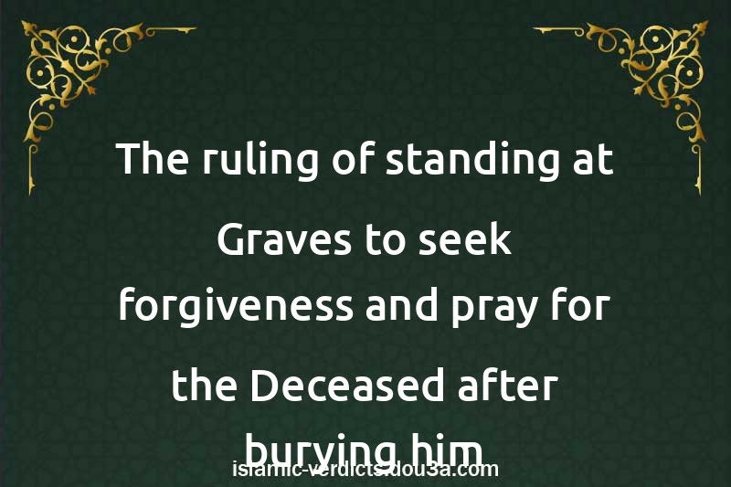 The ruling of standing at Graves to seek forgiveness and pray for the Deceased after burying him