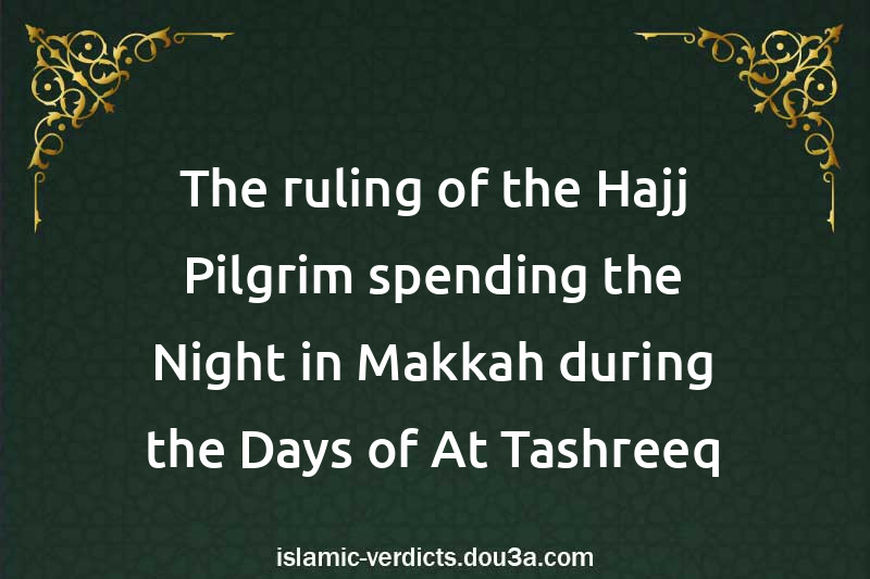 The ruling of the Hajj Pilgrim spending the Night in Makkah during the Days of At-Tashreeq