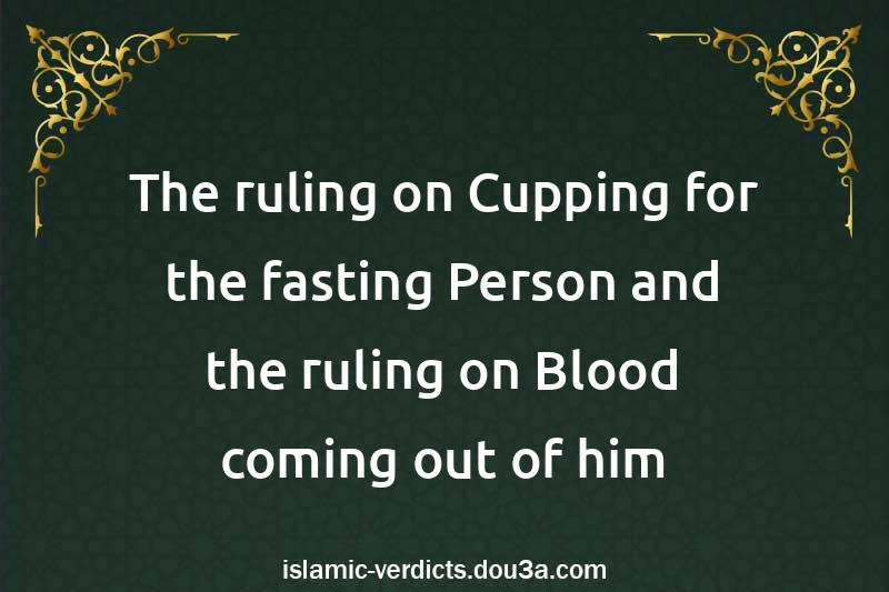The ruling on Cupping for the fasting Person and the ruling on Blood coming out of him