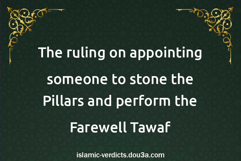 The ruling on appointing someone to stone the Pillars and perform the Farewell Tawaf