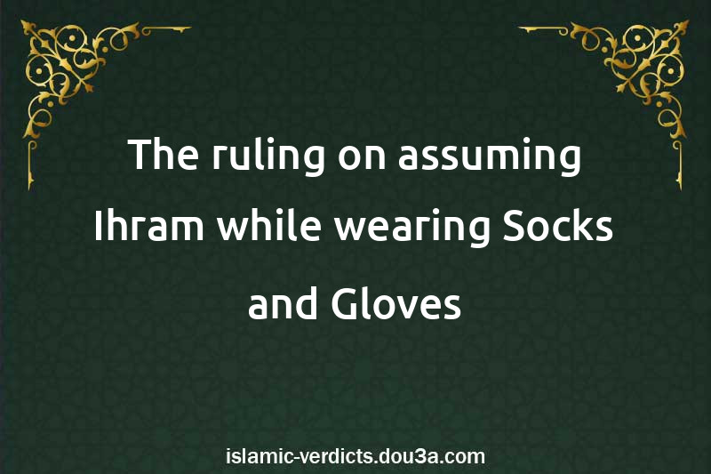 The ruling on assuming Ihram while wearing Socks and Gloves