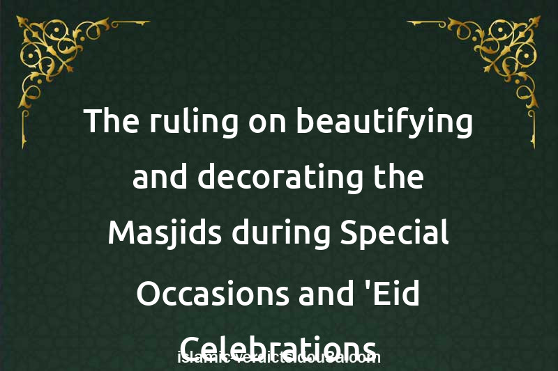 The ruling on beautifying and decorating the Masjids during Special Occasions and 'Eid Celebrations