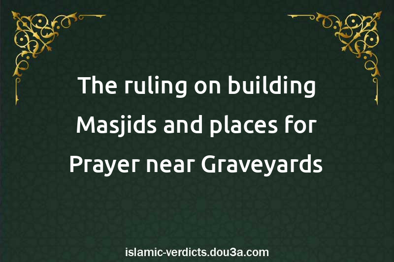 The ruling on building Masjids and places for Prayer near Graveyards