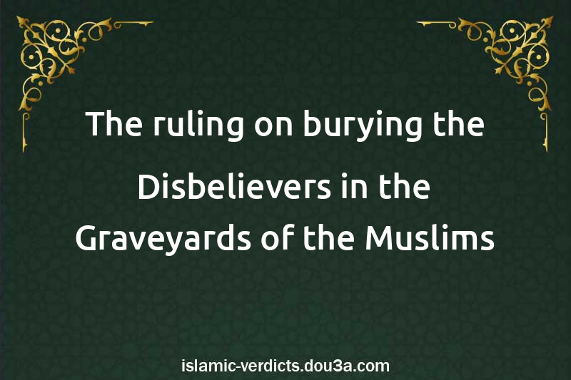 The ruling on burying the Disbelievers in the Graveyards of the Muslims