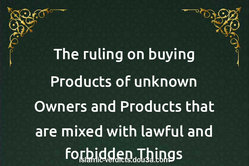 The ruling on buying Products of unknown Owners and Products that are mixed with lawful and forbidden Things