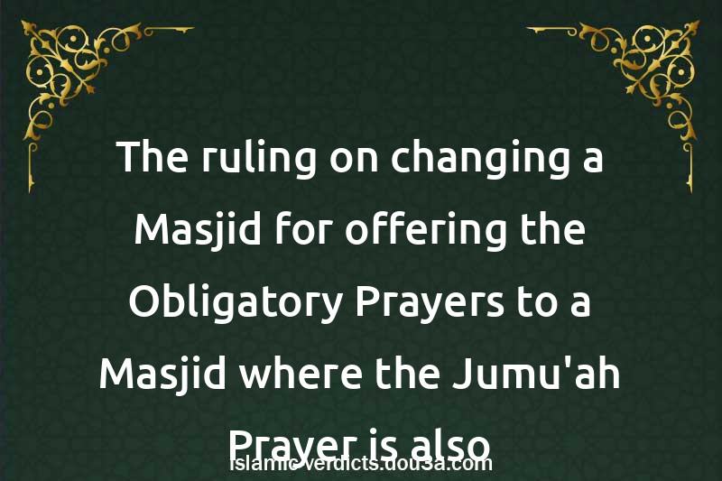 The ruling on changing a Masjid for offering the Obligatory Prayers to a Masjid where the Jumu'ah Prayer is also established