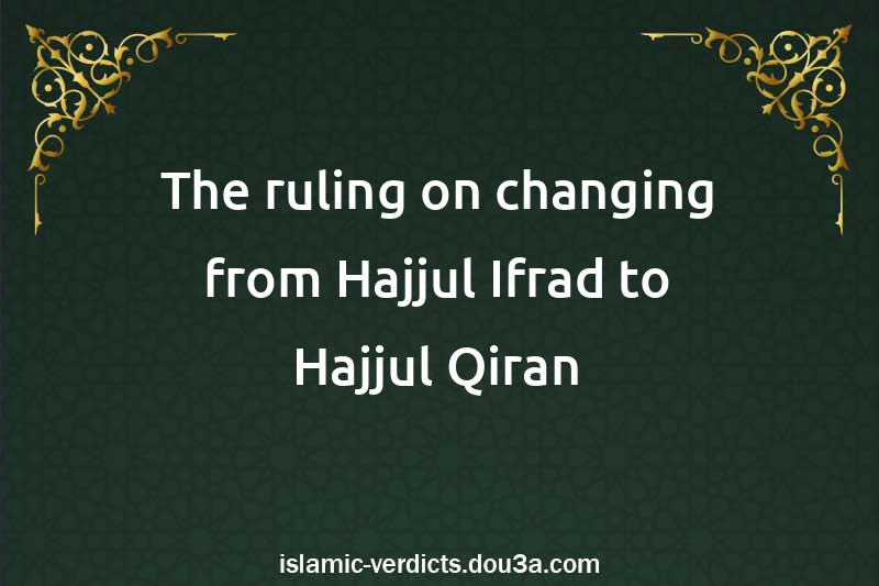 The ruling on changing from Hajjul-Ifrad to Hajjul-Qiran