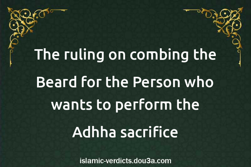 The ruling on combing the Beard for the Person who wants to perform the Adhha sacrifice