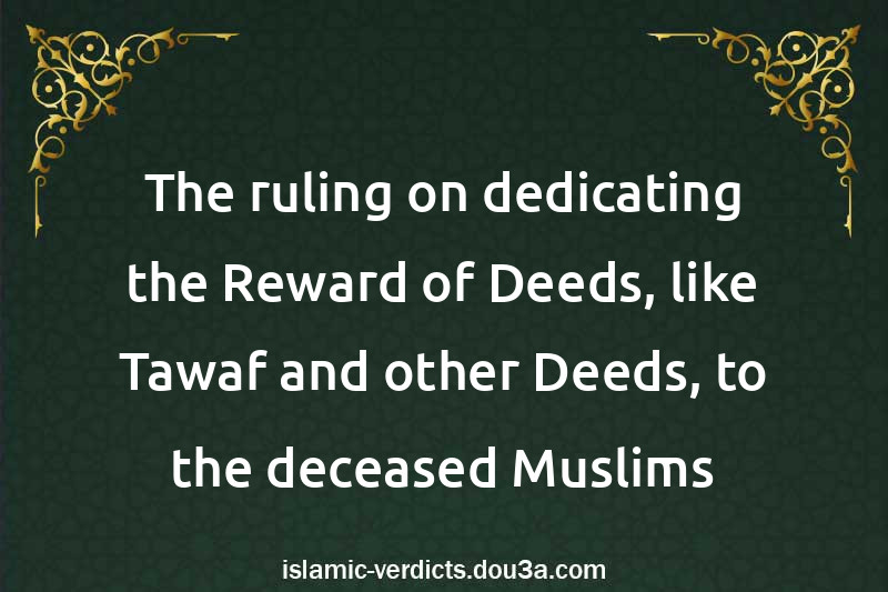 The ruling on dedicating the Reward of Deeds, like Tawaf and other Deeds, to the deceased Muslims