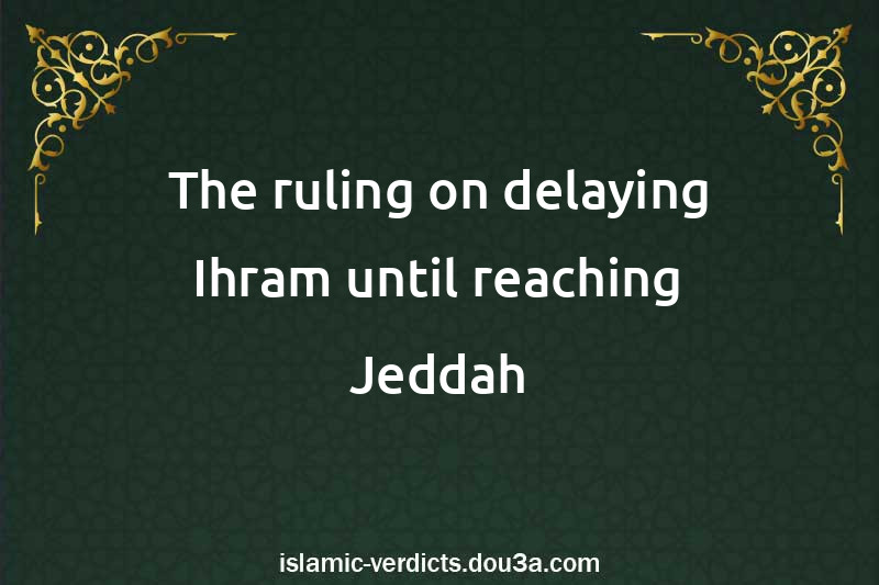 The ruling on delaying Ihram until reaching Jeddah