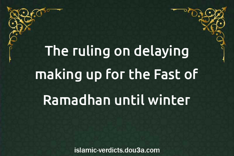 The ruling on delaying making up for the Fast of Ramadhan until winter