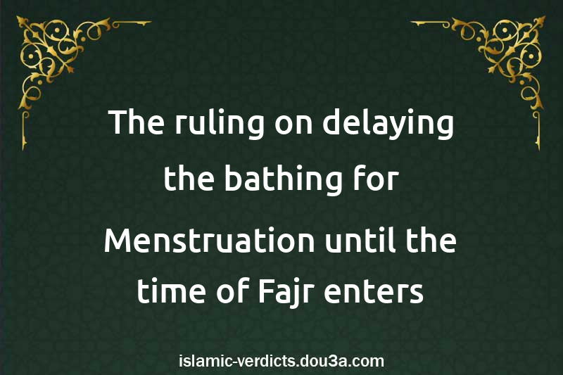 The ruling on delaying the bathing for Menstruation until the time of Fajr enters