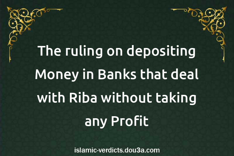 The ruling on depositing Money in Banks that deal with Riba without taking any Profit