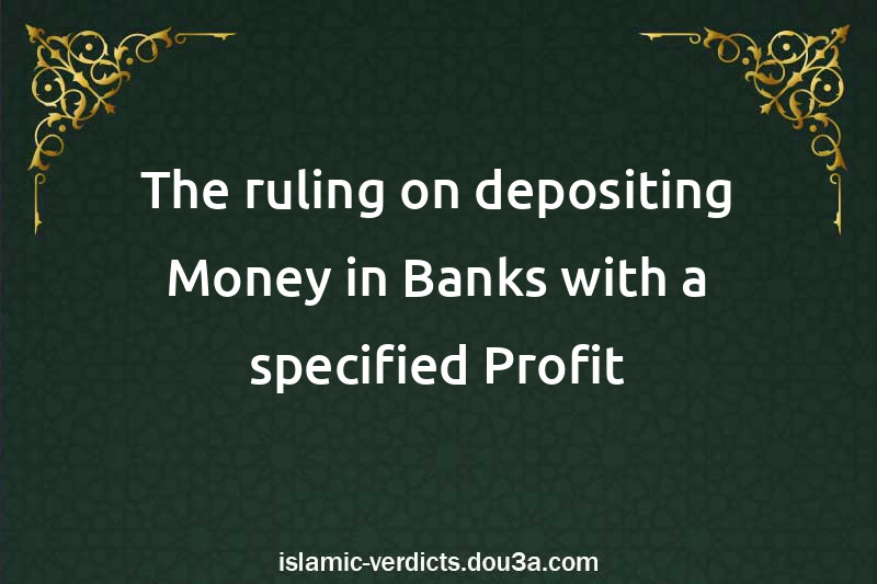 The ruling on depositing Money in Banks with a specified Profit