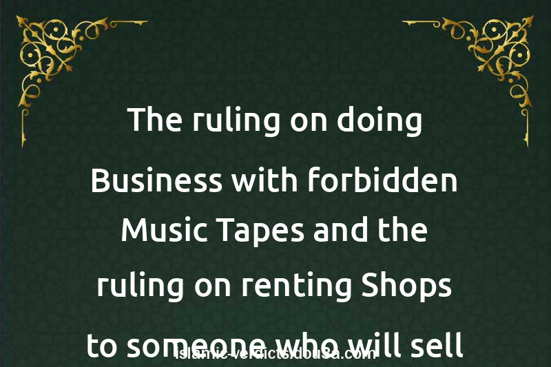 The ruling on doing Business with forbidden Music Tapes and the ruling on renting Shops to someone who will sell these Tapes