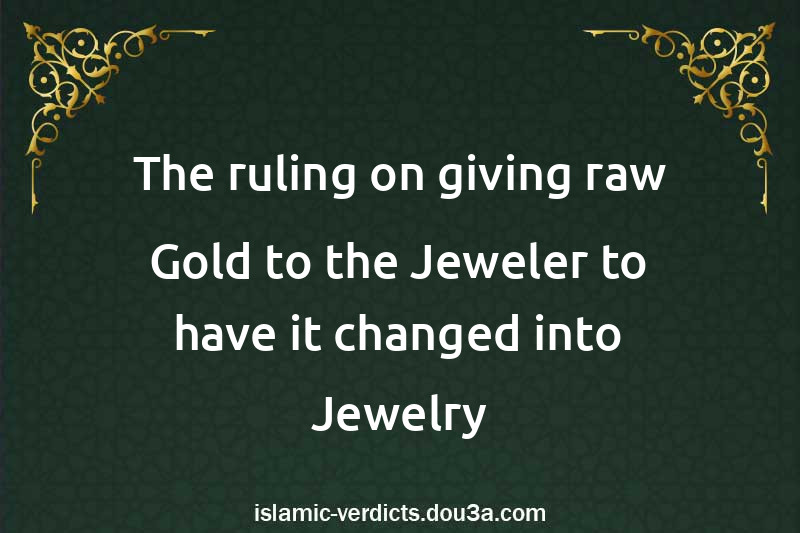 The ruling on giving raw Gold to the Jeweler to have it changed into Jewelry