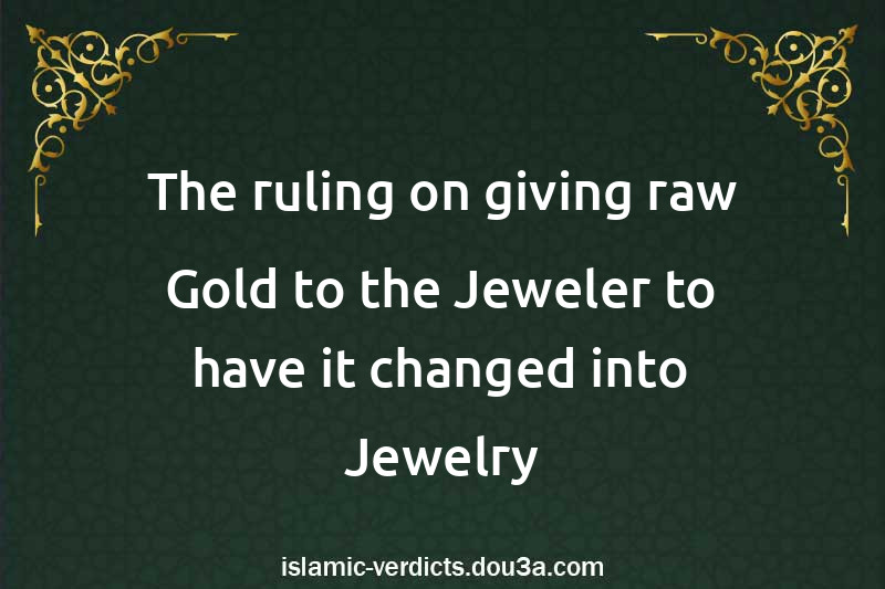 The ruling on giving raw Gold to the Jeweler to have it changed into Jewelry