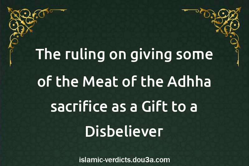 The ruling on giving some of the Meat of the Adhha sacrifice as a Gift to a Disbeliever