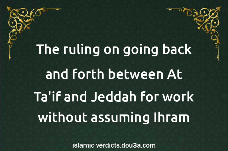 The ruling on going back and forth between At-Ta'if and Jeddah for work without assuming Ihram