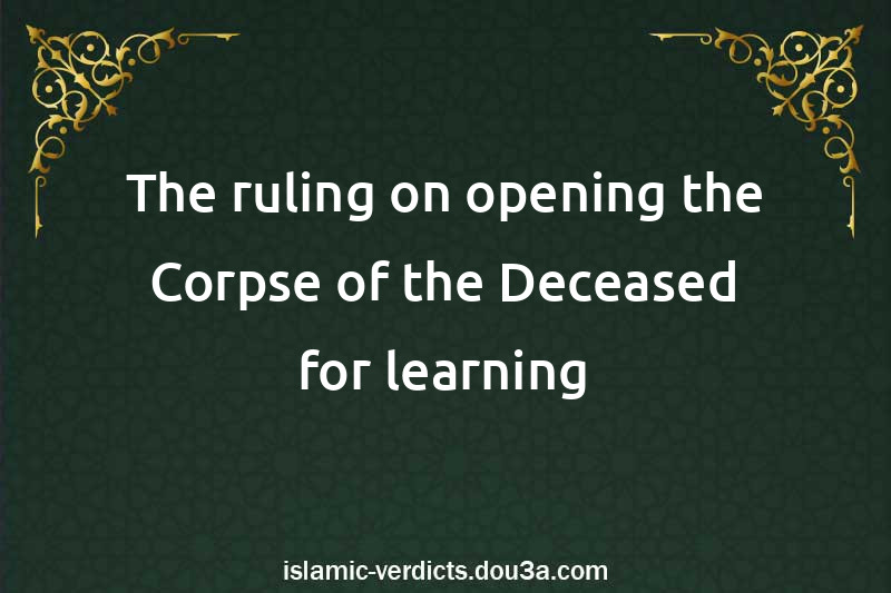 The ruling on opening the Corpse of the Deceased for learning