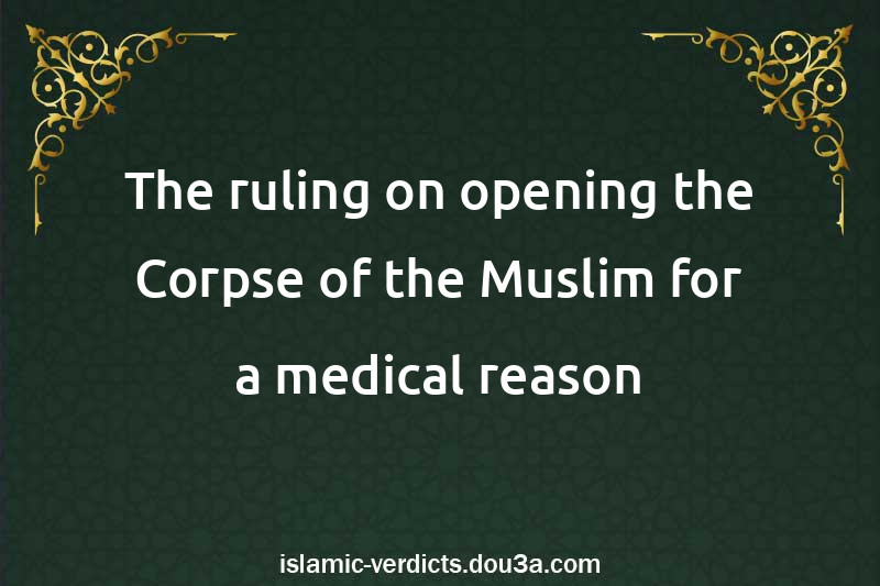 The ruling on opening the Corpse of the Muslim for a medical reason