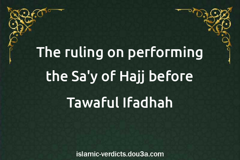 The ruling on performing the Sa'y of Hajj before Tawaful-Ifadhah