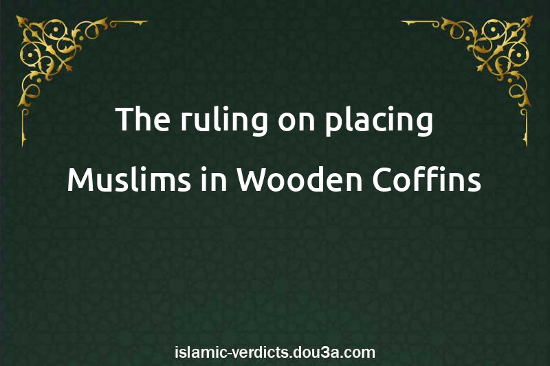 The ruling on placing Muslims in Wooden Coffins