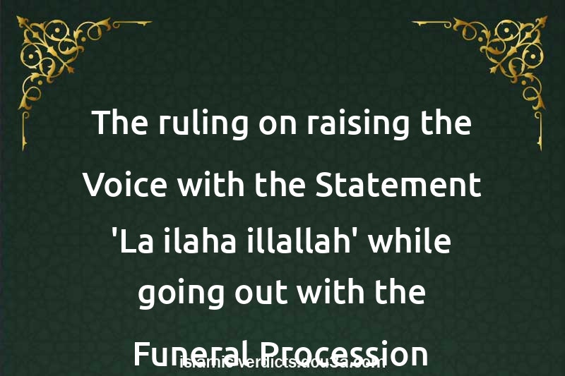 The ruling on raising the Voice with the Statement 'La ilaha illallah' while going out with the Funeral Procession