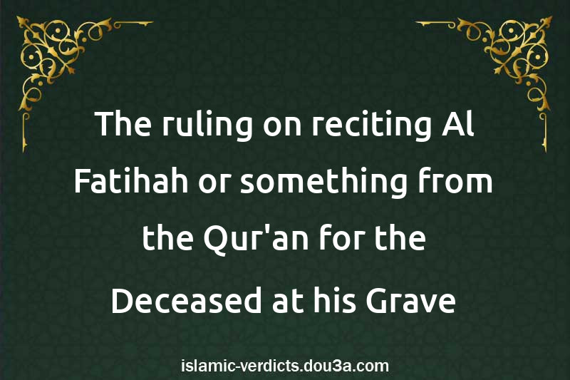 The ruling on reciting Al-Fatihah or something from the Qur'an for the Deceased at his Grave