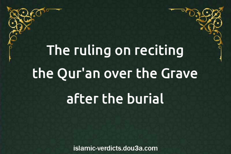 The ruling on reciting the Qur'an over the Grave after the burial