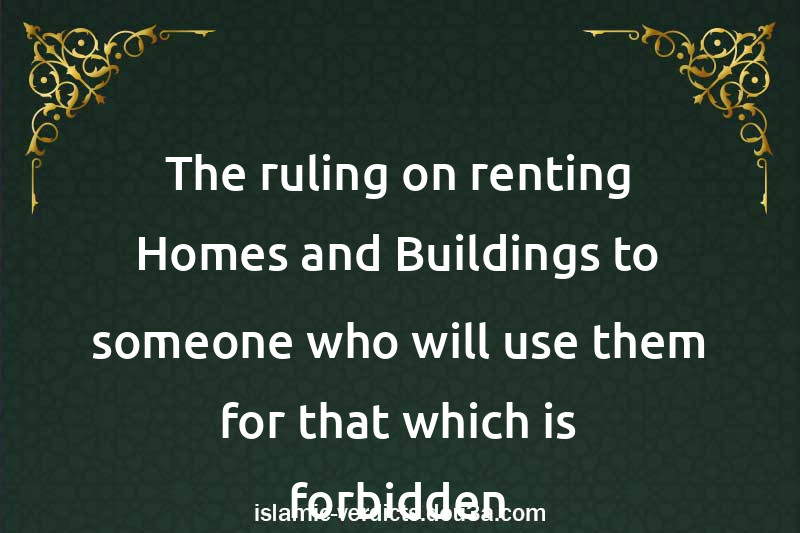 The ruling on renting Homes and Buildings to someone who will use them for that which is forbidden