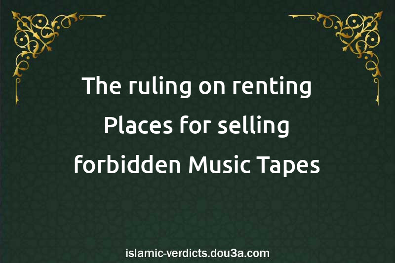 The ruling on renting Places for selling forbidden Music Tapes