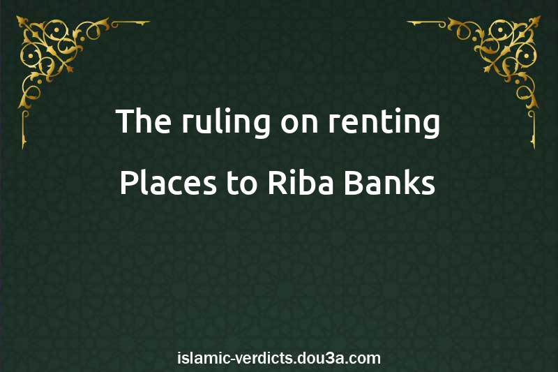 The ruling on renting Places to Riba Banks