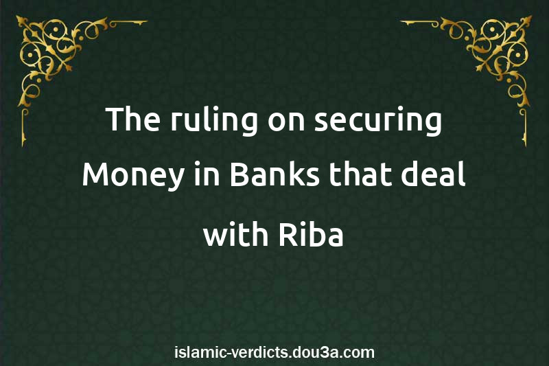 The ruling on securing Money in Banks that deal with Riba