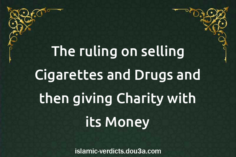 The ruling on selling Cigarettes and Drugs and then giving Charity with its Money